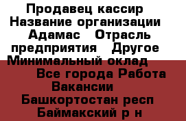 Продавец-кассир › Название организации ­ Адамас › Отрасль предприятия ­ Другое › Минимальный оклад ­ 26 500 - Все города Работа » Вакансии   . Башкортостан респ.,Баймакский р-н